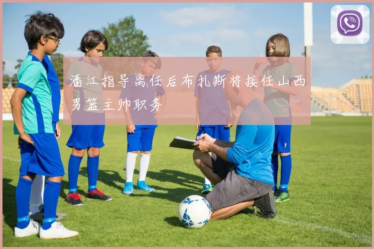 潘江指导离任后布扎斯将接任山西男篮主帅职务