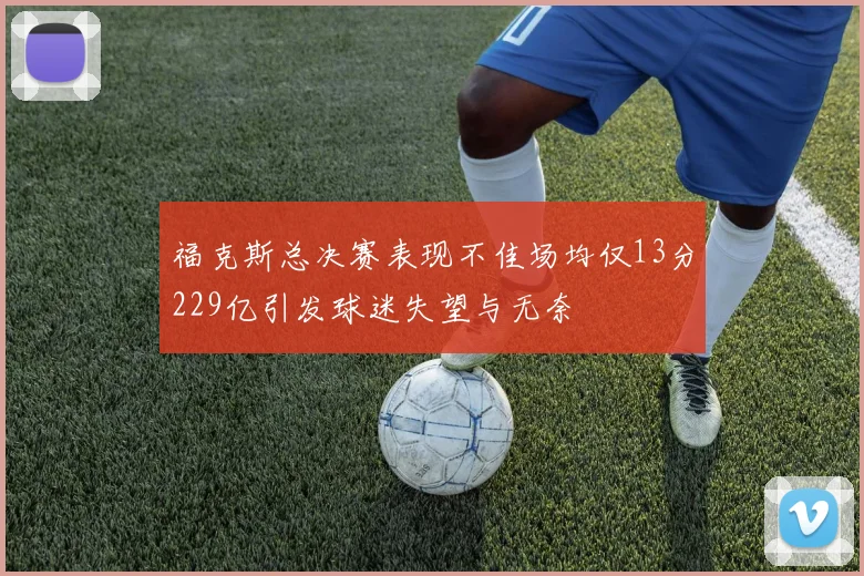 福克斯总决赛表现不佳场均仅13分229亿引发球迷失望与无奈
