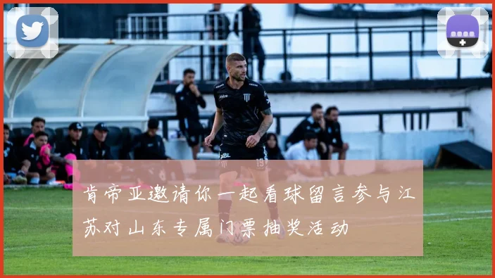 肯帝亚邀请你一起看球留言参与江苏对山东专属门票抽奖活动