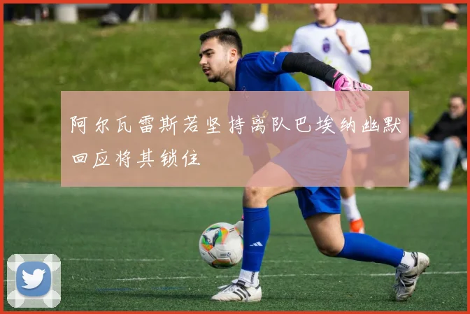 阿尔瓦雷斯若坚持离队巴埃纳幽默回应将其锁住