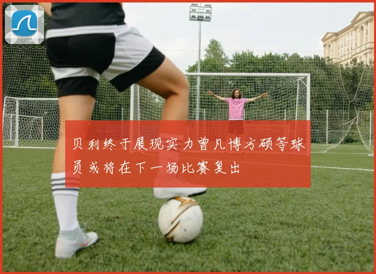 贝利终于展现实力曾凡博方硕等球员或将在下一场比赛复出
