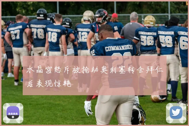 水晶宫怒斥被抢劫奥利塞转会拜仁后表现惊艳