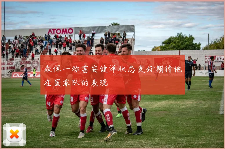 森保一称富安健洋状态良好期待他在国家队的表现