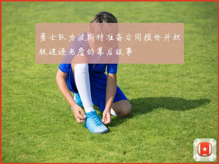 勇士队为波斯特准备合同报价并积极追逐老詹的幕后故事
