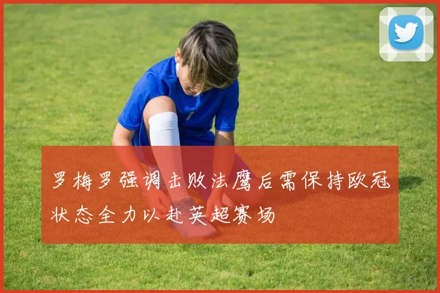 罗梅罗强调击败法鹰后需保持欧冠状态全力以赴英超赛场
