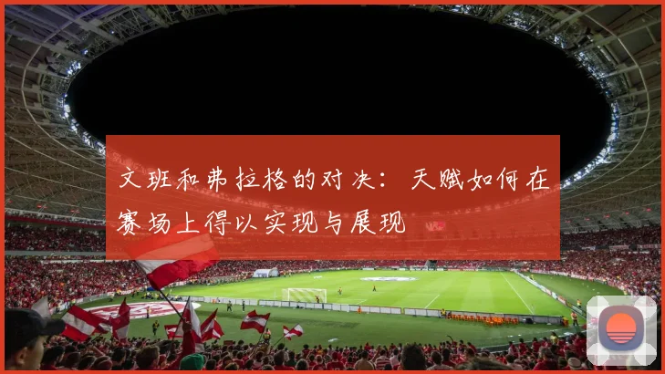 文班和弗拉格的对决：天赋如何在赛场上得以实现与展现