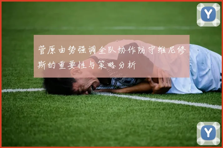 菅原由势强调全队协作防守维尼修斯的重要性与策略分析