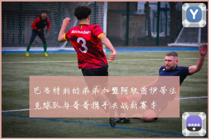 巴洛特利的弟弟加盟阿联酋伊蒂法克球队与哥哥携手共战新赛季