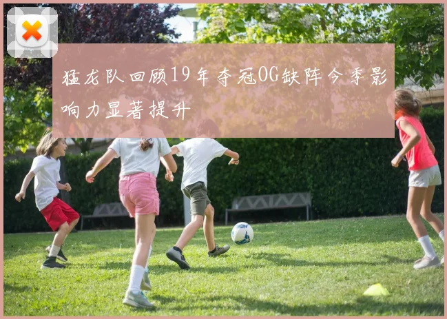 猛龙队回顾19年夺冠OG缺阵今季影响力显著提升