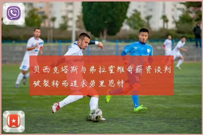 贝西克塔斯与弗拉霍维奇薪资谈判破裂转而追求劳里恩特