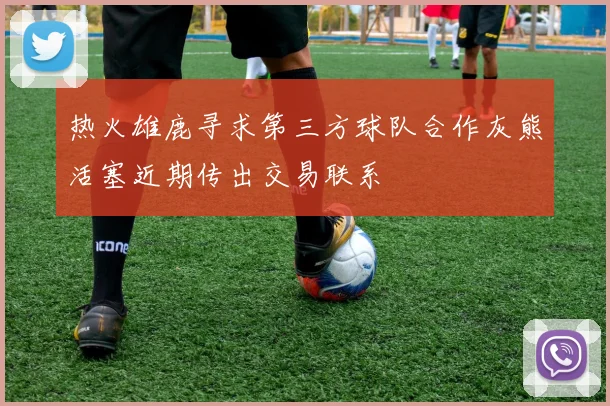 热火雄鹿寻求第三方球队合作灰熊活塞近期传出交易联系