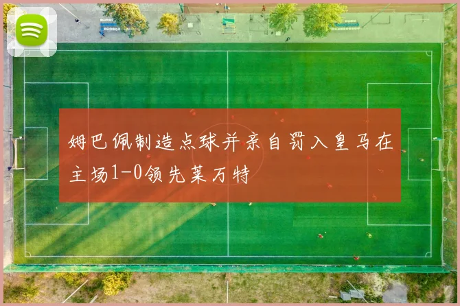 姆巴佩制造点球并亲自罚入皇马在主场1-0领先莱万特