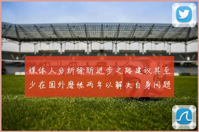 媒体人分析徐昕进步之路建议其至少在国外磨练两年以解决自身问题