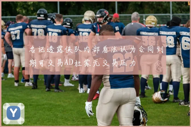 名记透露侠队内部看法认为合同到期可交易AD杜蒙无交易压力