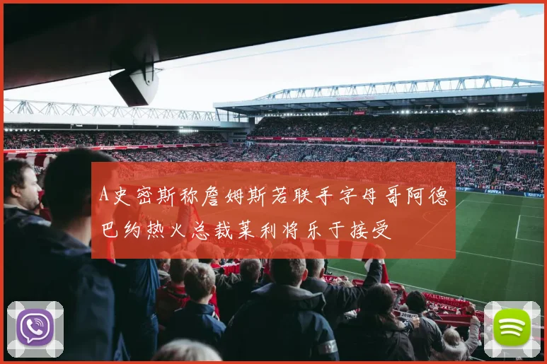A史密斯称詹姆斯若联手字母哥阿德巴约热火总裁莱利将乐于接受
