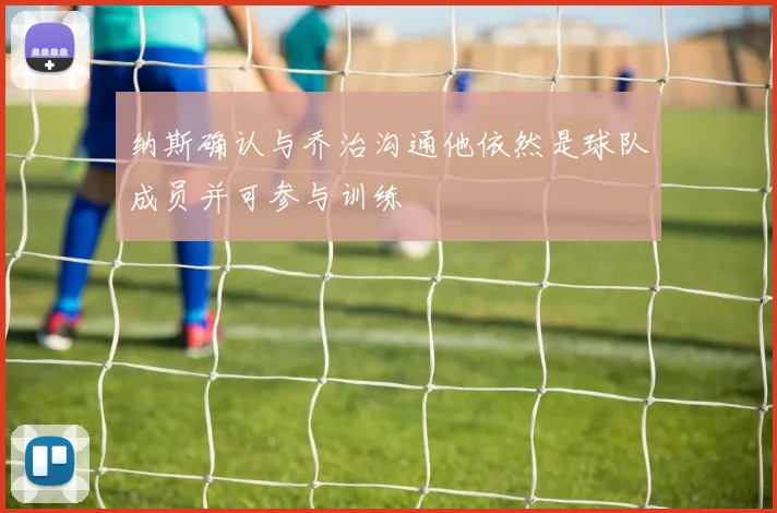 纳斯确认与乔治沟通他依然是球队成员并可参与训练