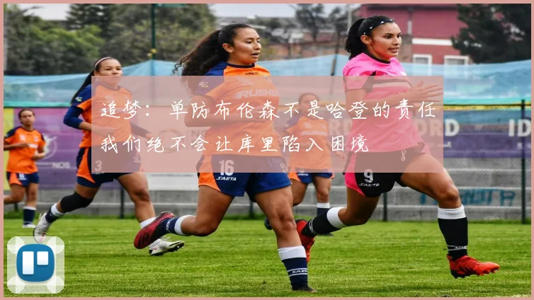 追梦：单防布伦森不是哈登的责任我们绝不会让库里陷入困境