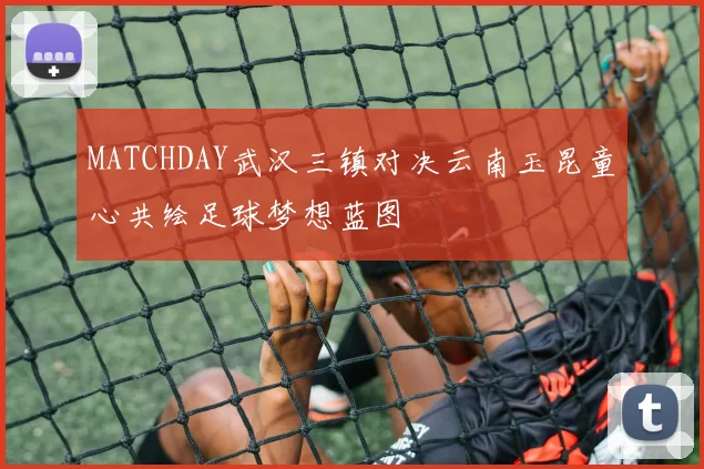 MATCHDAY武汉三镇对决云南玉昆童心共绘足球梦想蓝图