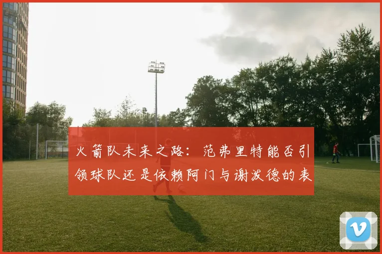 火箭队未来之路：范弗里特能否引领球队还是依赖阿门与谢泼德的表现