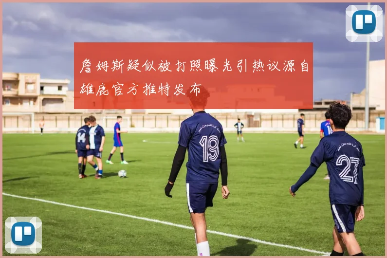 詹姆斯疑似被打照曝光引热议源自雄鹿官方推特发布