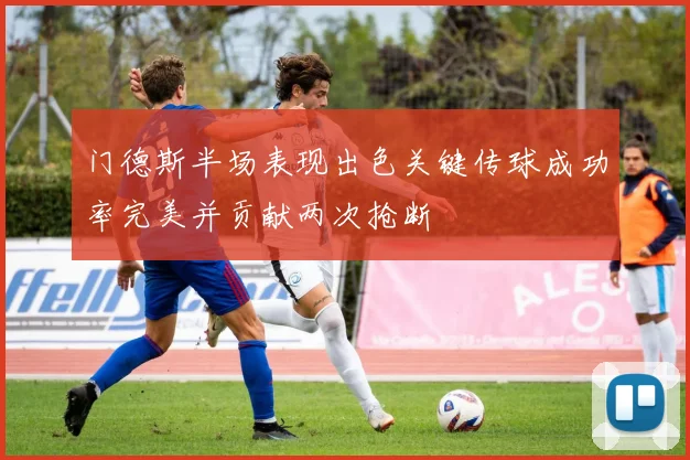 门德斯半场表现出色关键传球成功率完美并贡献两次抢断
