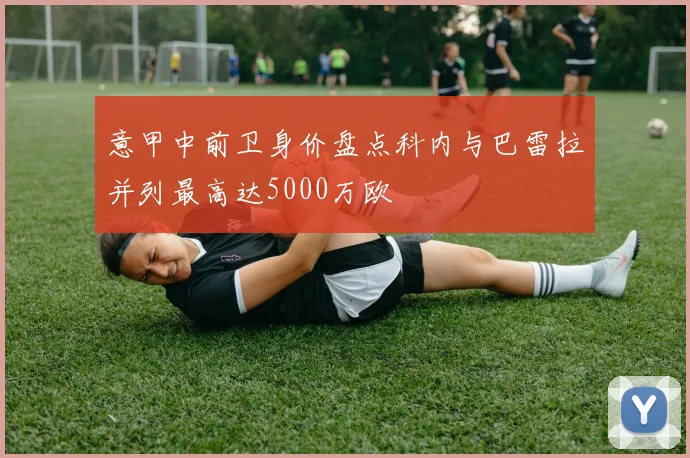 意甲中前卫身价盘点科内与巴雷拉并列最高达5000万欧