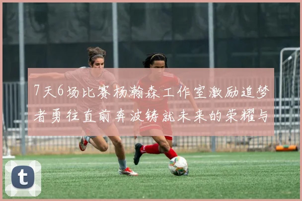 7天6场比赛杨瀚森工作室激励追梦者勇往直前奔波铸就未来的荣耀与成就