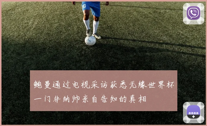 鲍曼通过电视采访获悉无缘世界杯一门非纳帅亲自告知的真相