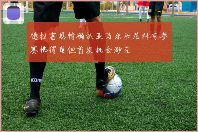 德拉富恩特确认亚马尔和尼科可参赛佛得角但首发机会渺茫