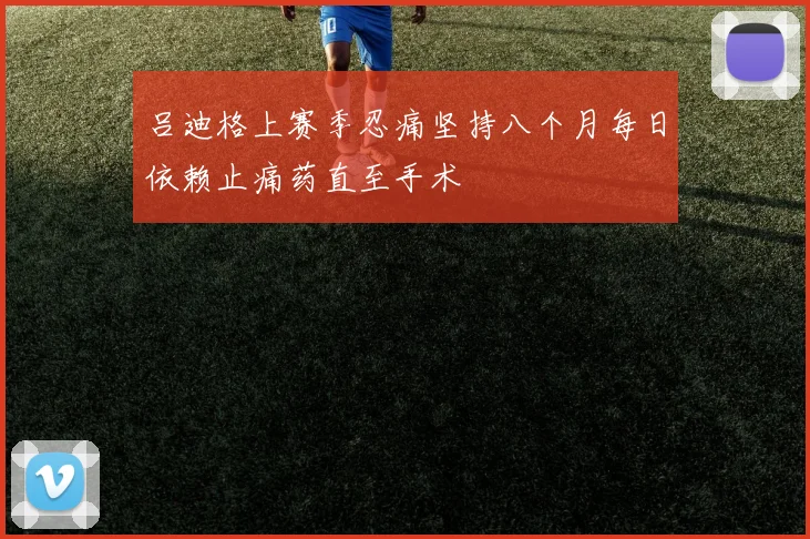 吕迪格上赛季忍痛坚持八个月每日依赖止痛药直至手术