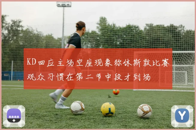 KD回应主场空座现象称休斯敦比赛观众习惯在第二节中段才到场