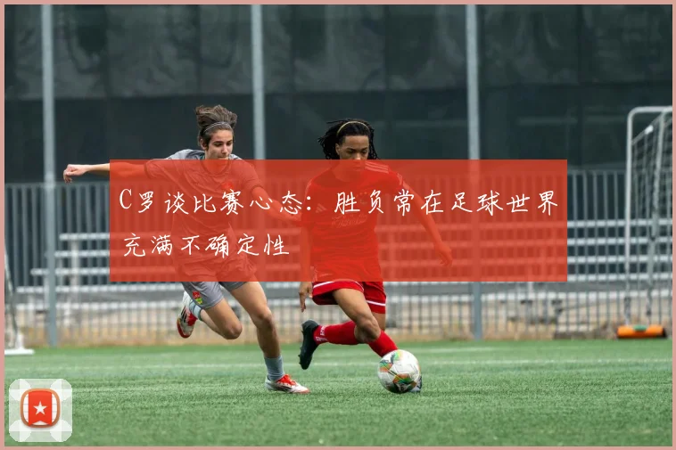 C罗谈比赛心态：胜负常在足球世界充满不确定性