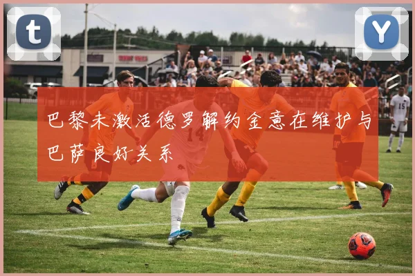巴黎未激活德罗解约金意在维护与巴萨良好关系