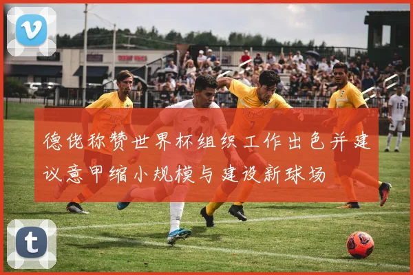 德佬称赞世界杯组织工作出色并建议意甲缩小规模与建设新球场